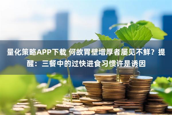 量化策略APP下载 何故胃壁增厚者屡见不鲜？提醒：三餐中的过快进食习惯许是诱因