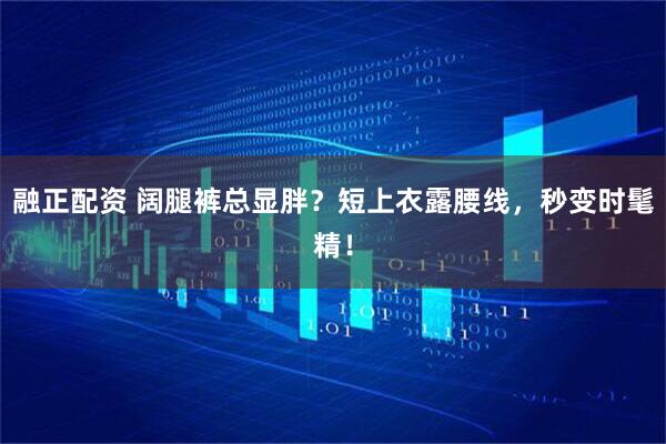 融正配资 阔腿裤总显胖？短上衣露腰线，秒变时髦精！