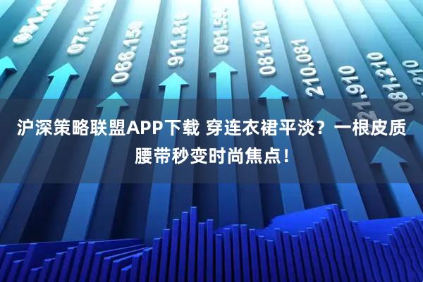 沪深策略联盟APP下载 穿连衣裙平淡？一根皮质腰带秒变时尚焦点！
