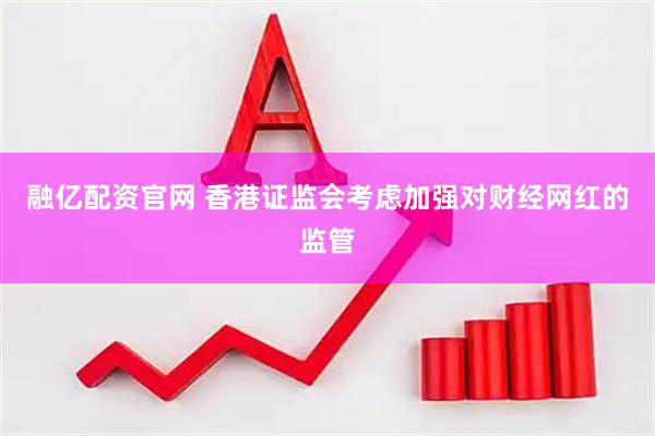 融亿配资官网 香港证监会考虑加强对财经网红的监管