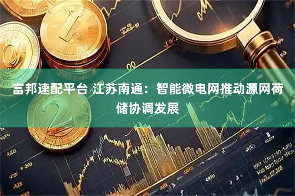 富邦速配平台 江苏南通：智能微电网推动源网荷储协调发展