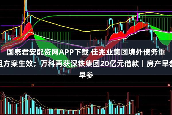 国泰君安配资网APP下载 佳兆业集团境外债务重组方案生效；万科再获深铁集团20亿元借款｜房产早参