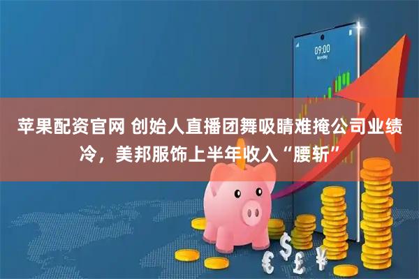 苹果配资官网 创始人直播团舞吸睛难掩公司业绩冷，美邦服饰上半年收入“腰斩”