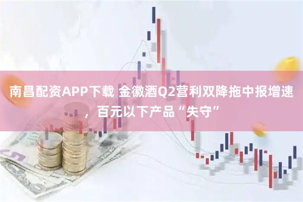 南昌配资APP下载 金徽酒Q2营利双降拖中报增速，百元以下产品“失守”