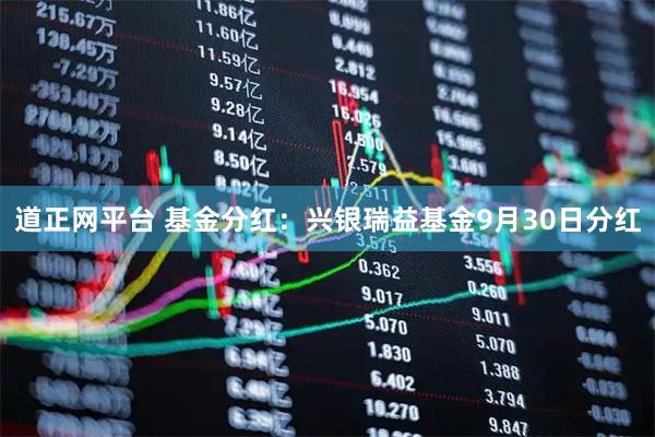 道正网平台 基金分红：兴银瑞益基金9月30日分红