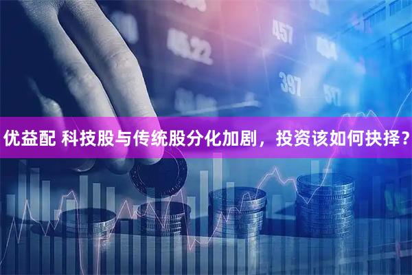 优益配 科技股与传统股分化加剧，投资该如何抉择？