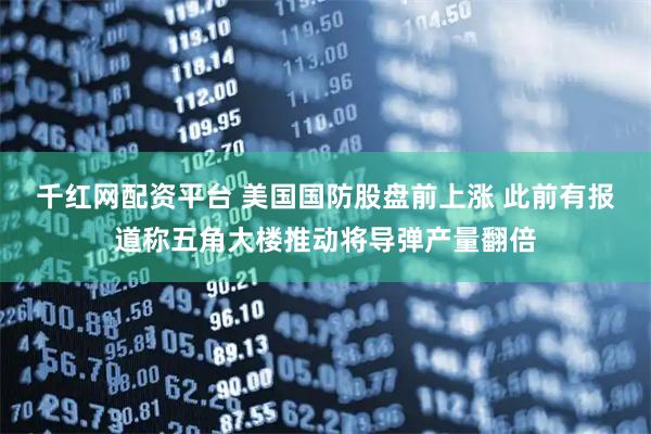 千红网配资平台 美国国防股盘前上涨 此前有报道称五角大楼推动将导弹产量翻倍