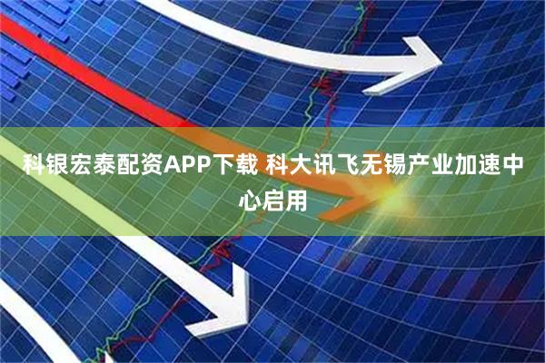 科银宏泰配资APP下载 科大讯飞无锡产业加速中心启用