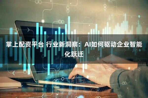 掌上配资平台 行业新洞察：AI如何驱动企业智能化跃迁
