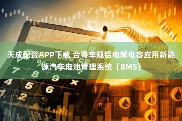 天成配资APP下载 合粤车规铝电解电容应用新能源汽车电池管理系统（BMS）