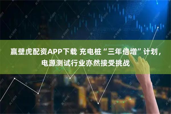 赢壁虎配资APP下载 充电桩“三年倍增”计划，电源测试行业亦然接受挑战