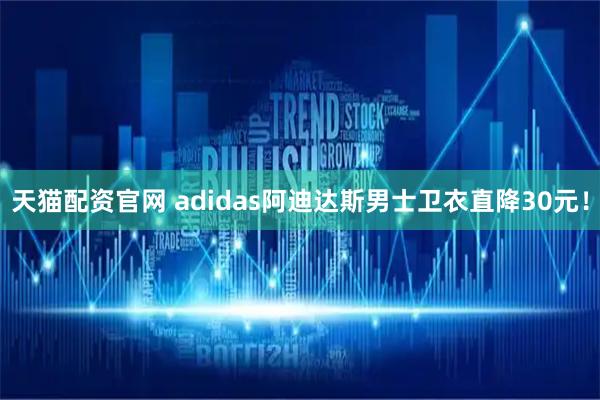 天猫配资官网 adidas阿迪达斯男士卫衣直降30元！