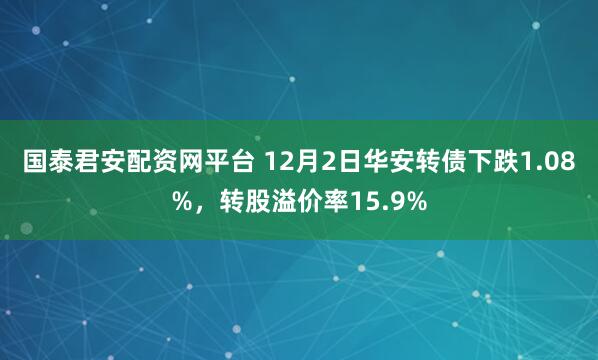 国泰君安配资网平台 12月2日华安转债下跌1.08%，转股溢价率15.9%