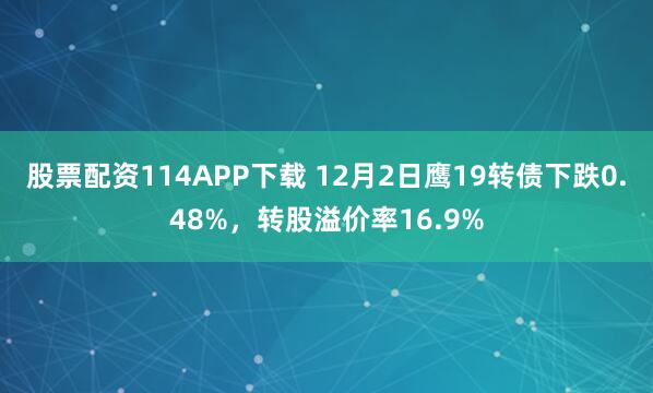 股票配资114APP下载 12月2日鹰19转债下跌0.48%，转股溢价率16.9%