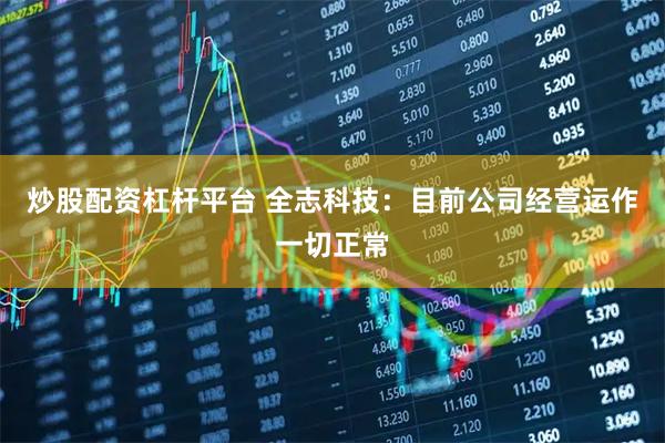 炒股配资杠杆平台 全志科技：目前公司经营运作一切正常