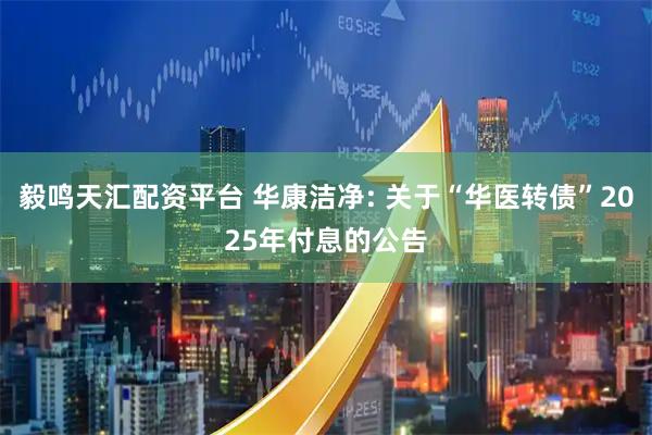 毅鸣天汇配资平台 华康洁净: 关于“华医转债”2025年付息的公告