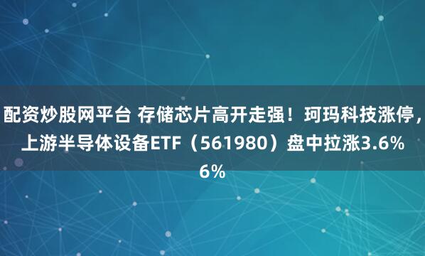 配资炒股网平台 存储芯片高开走强！珂玛科技涨停，上游半导体设备ETF（561980）盘中拉涨3.6%