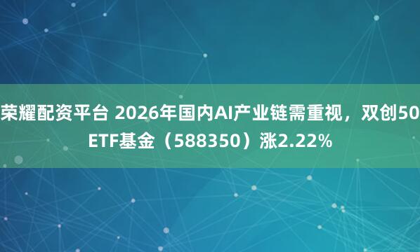 荣耀配资平台 2026年国内AI产业链需重视，双创50ETF基金（588350）涨2.22%