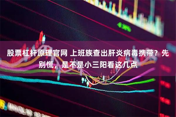 股票杠杆原理官网 上班族查出肝炎病毒携带？先别慌，是不是小三阳看这几点