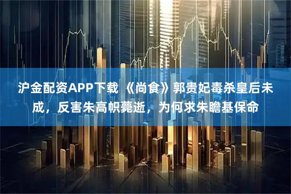沪金配资APP下载 《尚食》郭贵妃毒杀皇后未成，反害朱高帜薨逝，为何求朱瞻基保命
