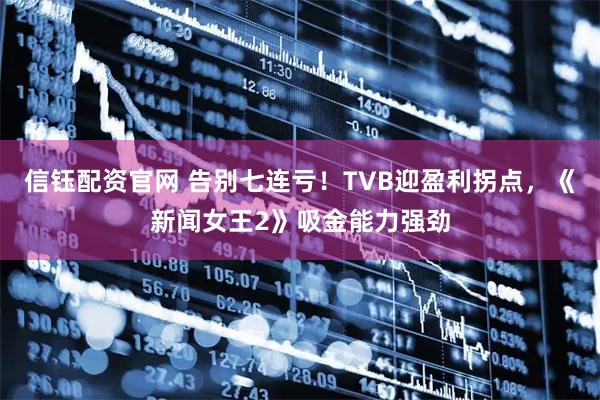 信钰配资官网 告别七连亏！TVB迎盈利拐点，《新闻女王2》吸金能力强劲