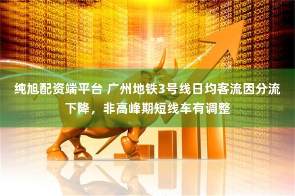 纯旭配资端平台 广州地铁3号线日均客流因分流下降，非高峰期短线车有调整