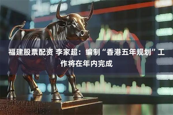 福建股票配资 李家超：编制“香港五年规划”工作将在年内完成