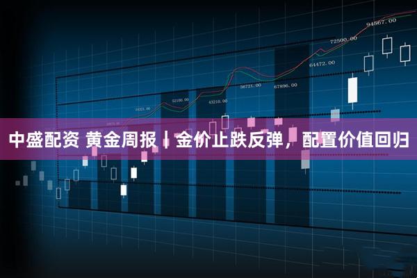 中盛配资 黄金周报｜金价止跌反弹，配置价值回归