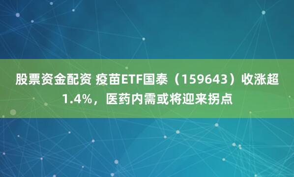 股票资金配资 疫苗ETF国泰（159643）收涨超1.4%，医药内需或将迎来拐点