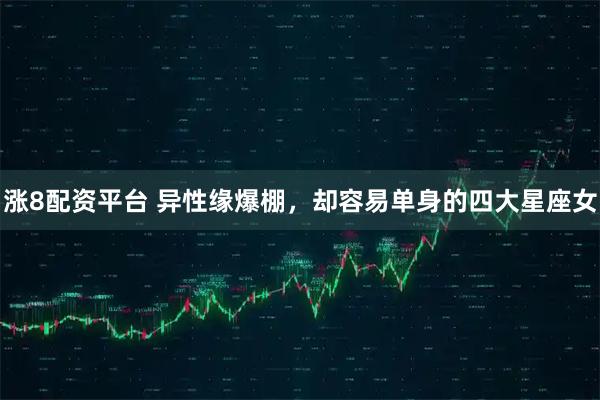 涨8配资平台 异性缘爆棚，却容易单身的四大星座女