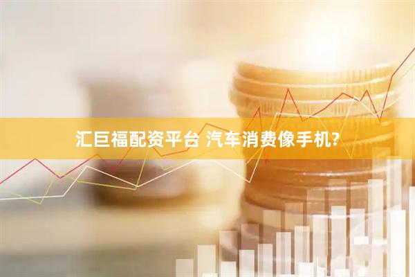 汇巨福配资平台 汽车消费像手机?