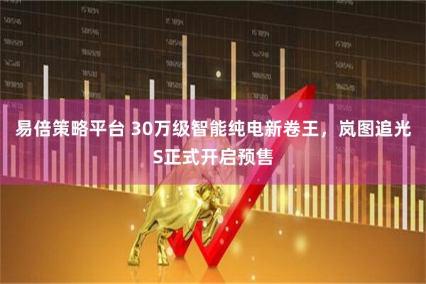易倍策略平台 30万级智能纯电新卷王，岚图追光S正式开启预售