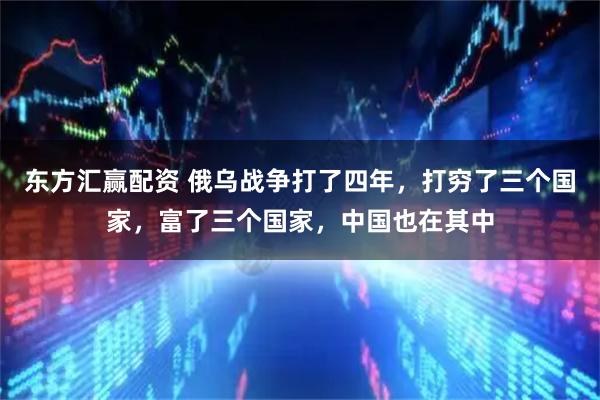 东方汇赢配资 俄乌战争打了四年，打穷了三个国家，富了三个国家，中国也在其中