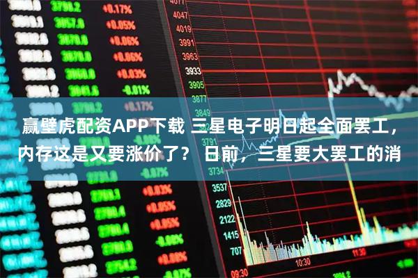 赢壁虎配资APP下载 三星电子明日起全面罢工，内存这是又要涨价了？ 日前，三星要大罢工的消