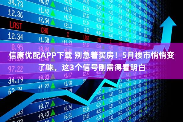 信康优配APP下载 别急着买房！5月楼市悄悄变了味，这3个信号刚需得看明白